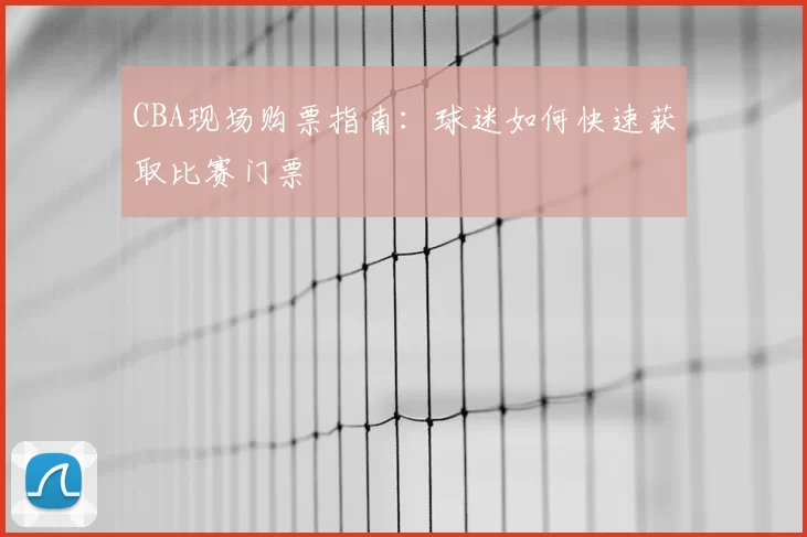 CBA现场购票指南：球迷如何快速获取比赛门票