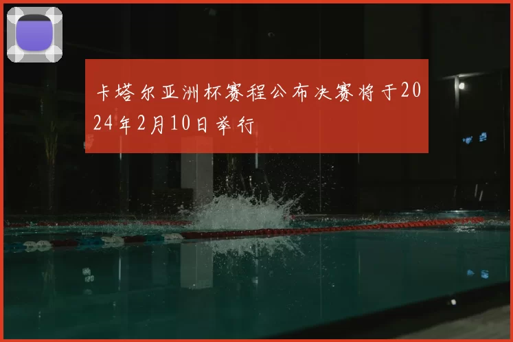 卡塔尔亚洲杯赛程公布决赛将于2024年2月10日举行