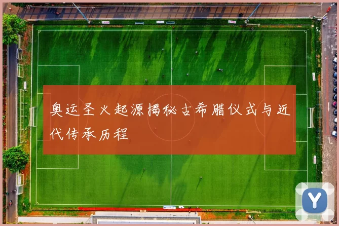 奥运圣火起源揭秘古希腊仪式与近代传承历程