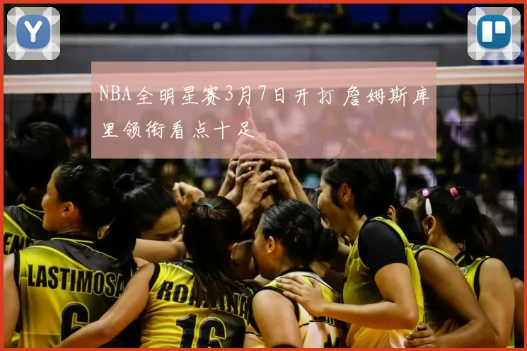 NBA全明星赛3月7日开打 詹姆斯库里领衔看点十足