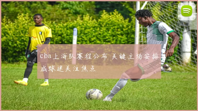 cba上海队赛程公布 关键主场安排成球迷关注焦点