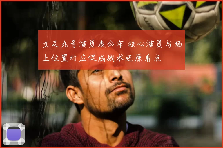 女足九号演员表公布 核心演员与场上位置对应促成战术还原看点