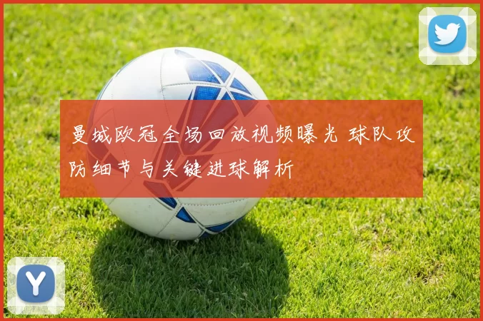 曼城欧冠全场回放视频曝光 球队攻防细节与关键进球解析