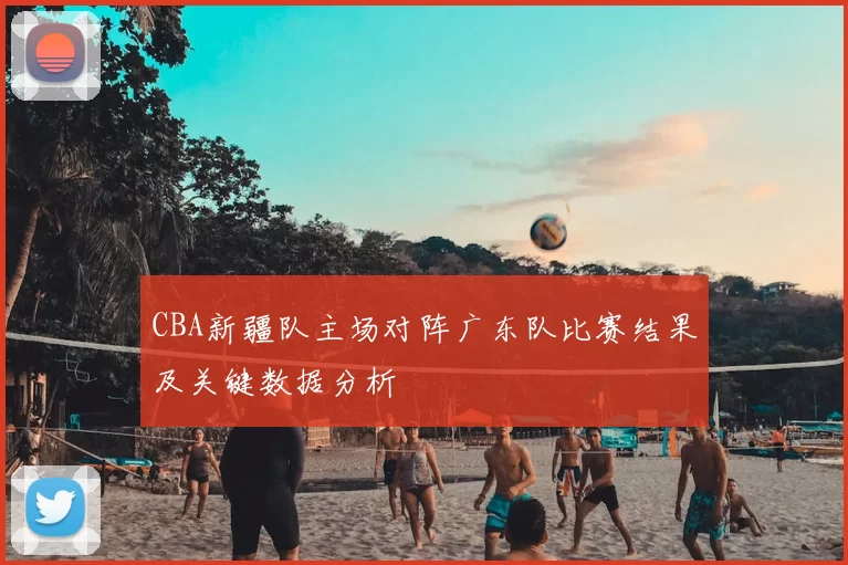 CBA新疆队主场对阵广东队比赛结果及关键数据分析