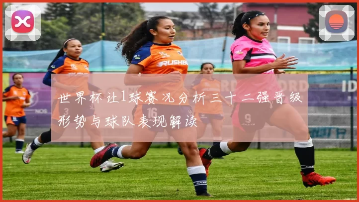 世界杯让1球赛况分析三十二强晋级形势与球队表现解读