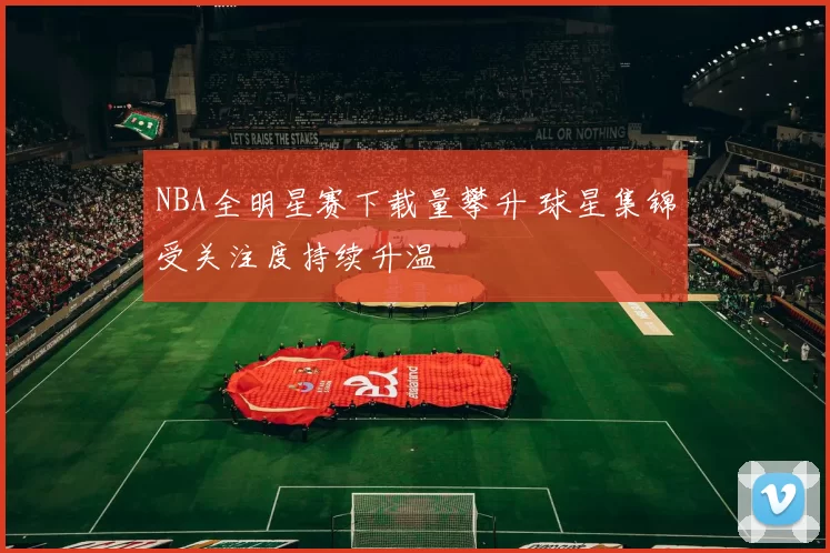 NBA全明星赛下载量攀升 球星集锦受关注度持续升温