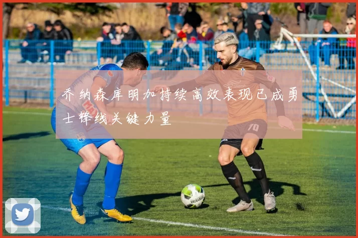 乔纳森库明加持续高效表现已成勇士锋线关键力量